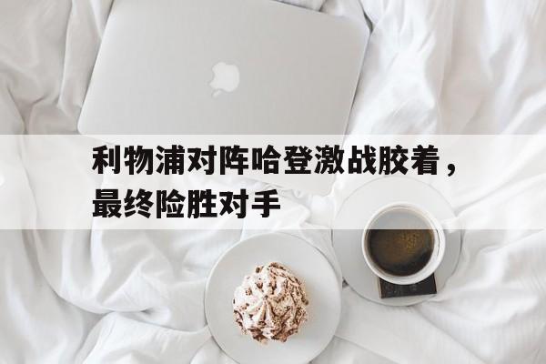 包含利物浦对阵哈登激战胶着，最终险胜对手的词条